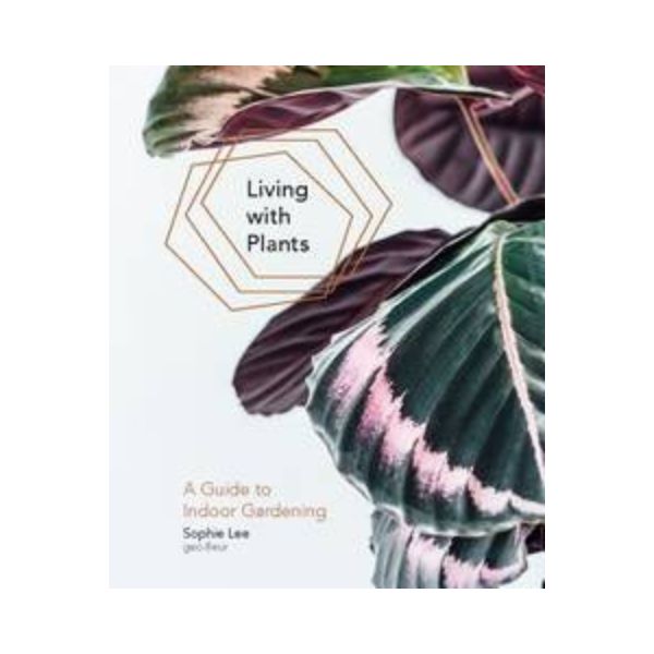 Living with Plants: A Guide to Indoor Gardening - Sophie Lee