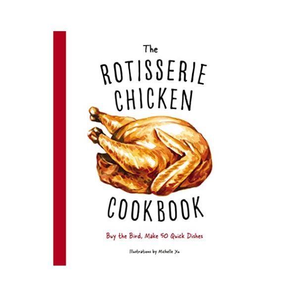 The Rotisserie Chicken: Buy the Bird, Make 50 Quick Dishes