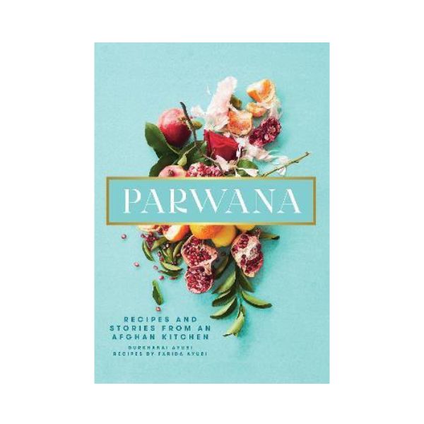 Parwana: Recipes and Stories from an Afghan Kitchen - Durkhanai Ayubi