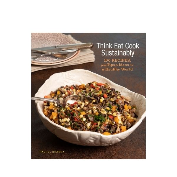 Think Eat Cook Sustainably: 100 Recipes plus Tips & Ideas for a Healthy World - Rachel Khanna